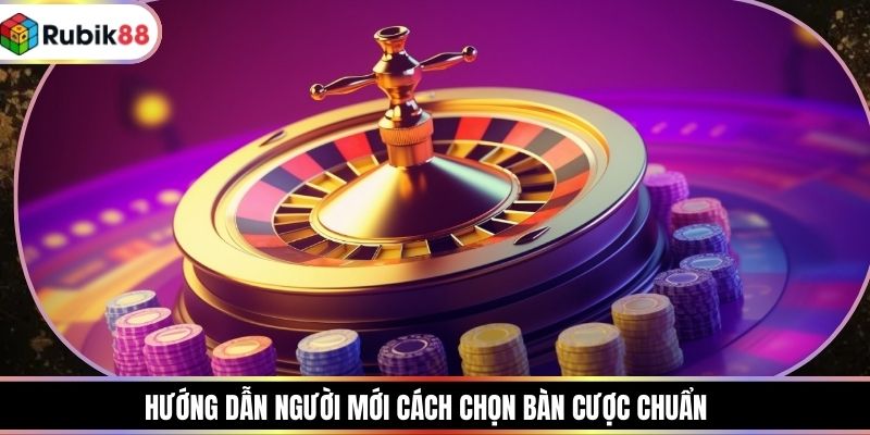 Hướng dẫn người mới cách chọn bàn cược chuẩn