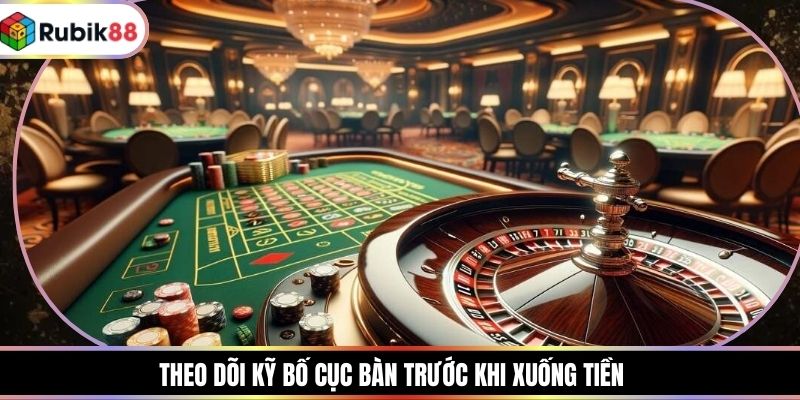 Theo dõi kỹ bố cục bàn trước khi xuống tiền